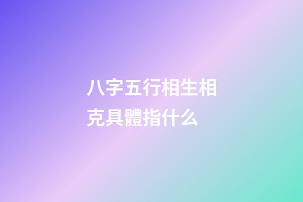 八字五行相生相克具體指什么