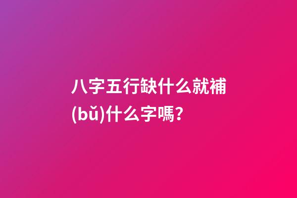 八字五行缺什么就補(bǔ)什么字嗎？