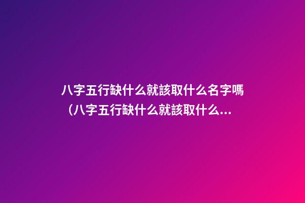 八字五行缺什么就該取什么名字嗎（八字五行缺什么就該取什么名字嗎女）