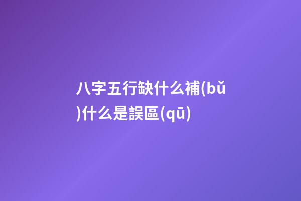 八字五行缺什么補(bǔ)什么是誤區(qū)