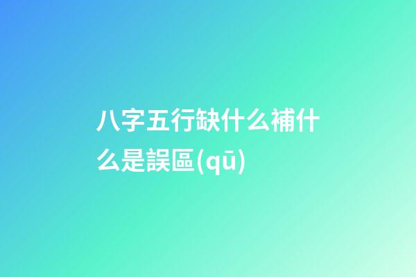 八字五行缺什么補什么是誤區(qū)
