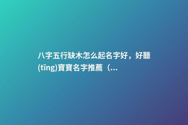 八字五行缺木怎么起名字好，好聽(tīng)寶寶名字推薦（五行缺木如何起名字）