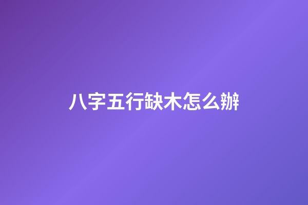八字五行缺木怎么辦