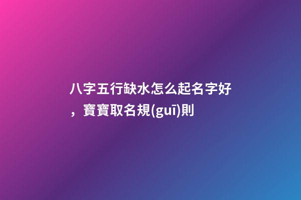 八字五行缺水怎么起名字好，寶寶取名規(guī)則