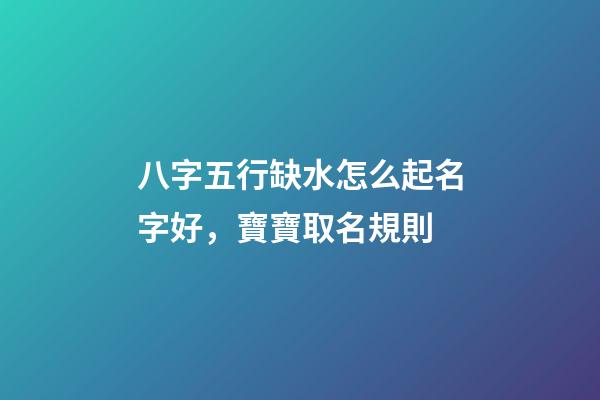 八字五行缺水怎么起名字好，寶寶取名規則