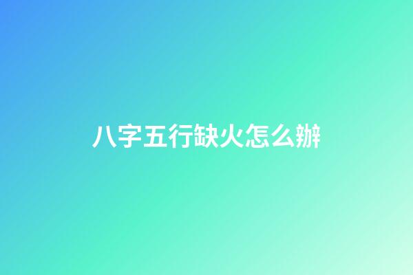 八字五行缺火怎么辦