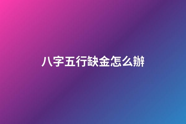 八字五行缺金怎么辦