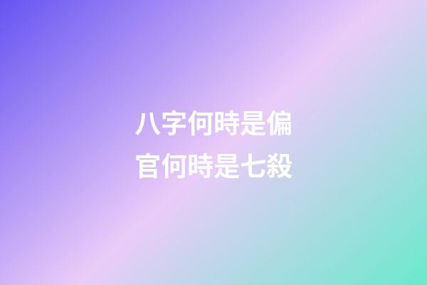 八字何時是偏官何時是七殺