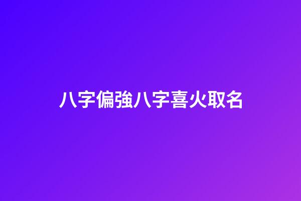 八字偏強八字喜火取名(八字偏強喜火的女孩取名)-第1張-女孩起名-玄機派