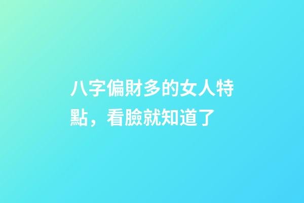 八字偏財多的女人特點，看臉就知道了