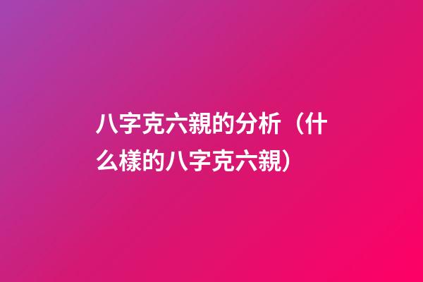 八字克六親的分析（什么樣的八字克六親）