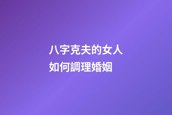 八字克夫的女人如何調理婚姻