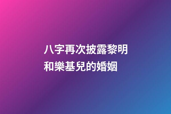 八字再次披露黎明和樂基兒的婚姻