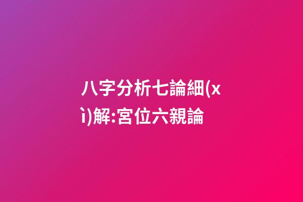 八字分析七論細(xì)解:宮位六親論