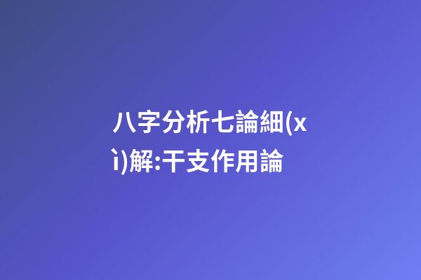八字分析七論細(xì)解:干支作用論