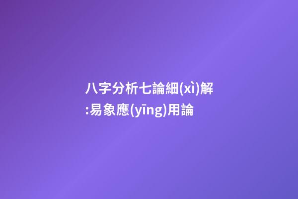 八字分析七論細(xì)解:易象應(yīng)用論