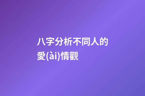 八字分析不同人的愛(ài)情觀