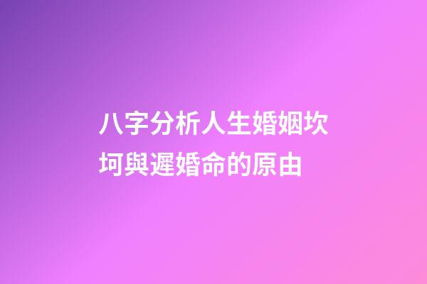 八字分析人生婚姻坎坷與遲婚命的原由