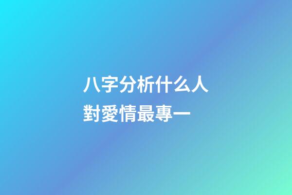 八字分析什么人對愛情最專一
