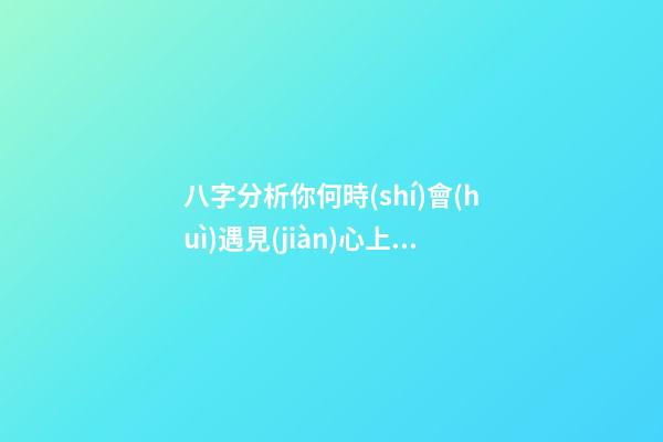 八字分析你何時(shí)會(huì)遇見(jiàn)心上人