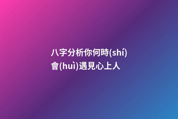 八字分析你何時(shí)會(huì)遇見心上人