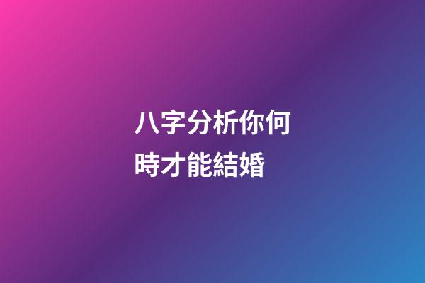 八字分析你何時才能結婚