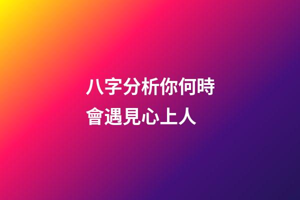 八字分析你何時會遇見心上人