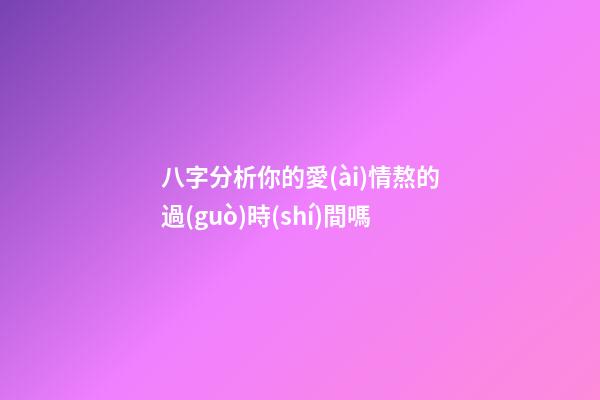 八字分析你的愛(ài)情熬的過(guò)時(shí)間嗎