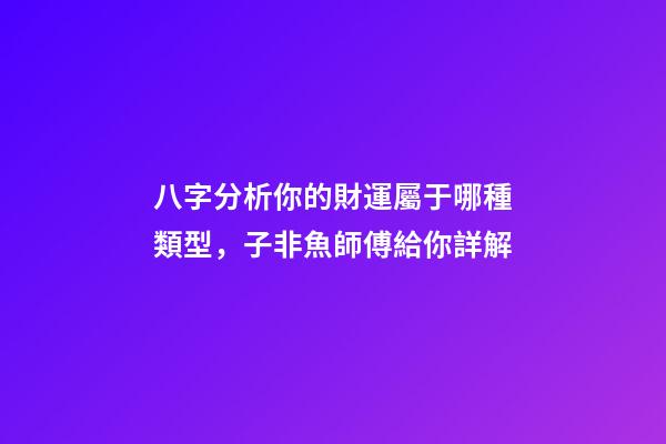 八字分析你的財運屬于哪種類型，子非魚師傅給你詳解