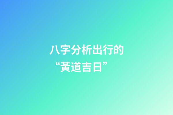 八字分析出行的“黃道吉日”