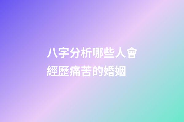 八字分析哪些人會經歷痛苦的婚姻