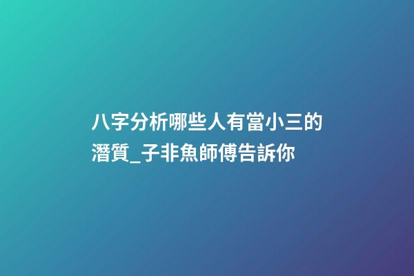 八字分析哪些人有當小三的潛質_子非魚師傅告訴你