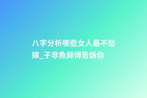 八字分析哪些女人最不愁嫁_子非魚師傅告訴你