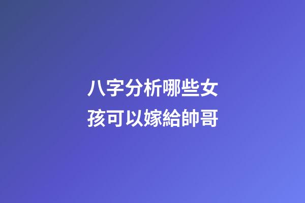 八字分析哪些女孩可以嫁給帥哥