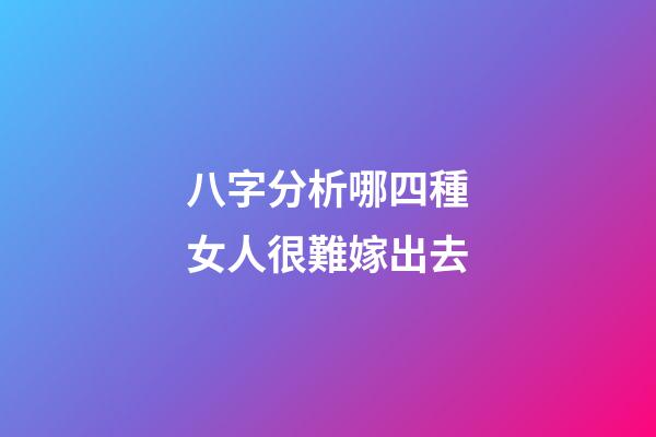 八字分析哪四種女人很難嫁出去
