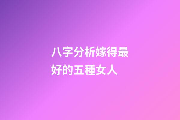 八字分析嫁得最好的五種女人