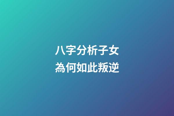 八字分析子女為何如此叛逆
