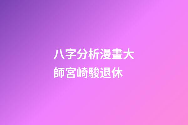 八字分析漫畫大師宮崎駿退休
