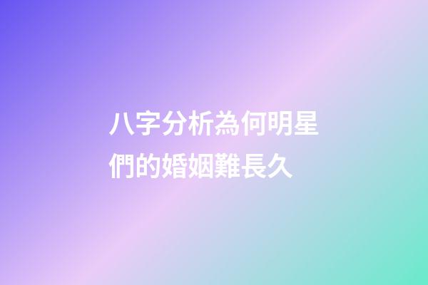 八字分析為何明星們的婚姻難長久