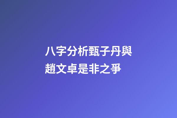 八字分析甄子丹與趙文卓是非之爭