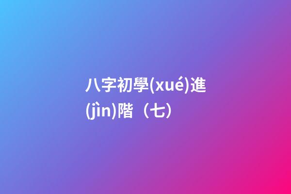 八字初學(xué)進(jìn)階（七）
