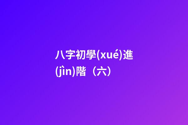 八字初學(xué)進(jìn)階（六）