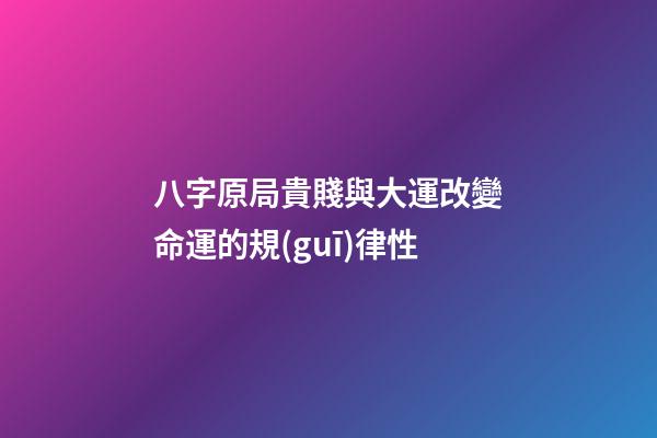 八字原局貴賤與大運改變命運的規(guī)律性