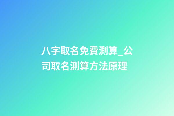 八字取名免費測算_公司取名測算方法原理-第1張-公司起名-玄機派