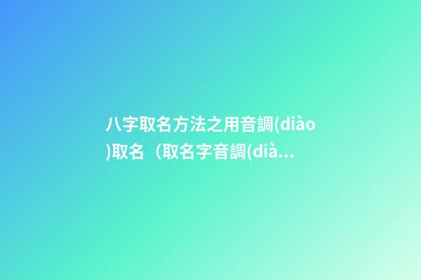 八字取名方法之用音調(diào)取名（取名字音調(diào)怎么取的好）
