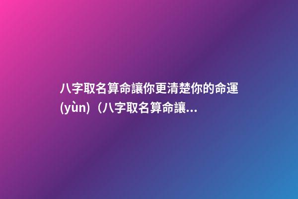 八字取名算命讓你更清楚你的命運(yùn)（八字取名算命讓你更清楚你的命運(yùn)嗎）