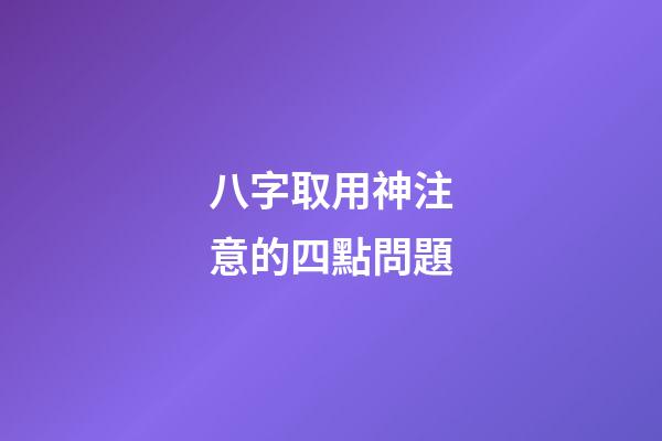 八字取用神注意的四點問題