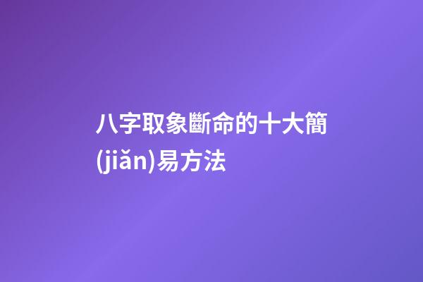 八字取象斷命的十大簡(jiǎn)易方法