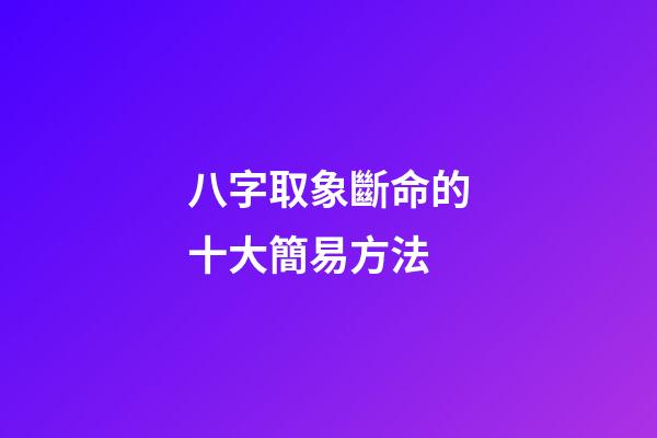 八字取象斷命的十大簡易方法