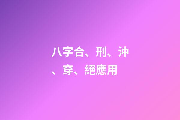 八字合、刑、沖、穿、絕應用